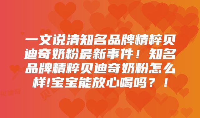 一文说清知名品牌精粹贝迪奇奶粉最新事件！知名品牌精粹贝迪奇奶粉怎么样!宝宝能放心喝吗？！