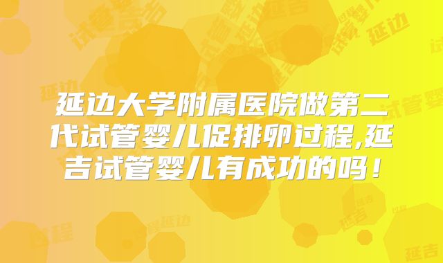 延边大学附属医院做第二代试管婴儿促排卵过程,延吉试管婴儿有成功的吗！