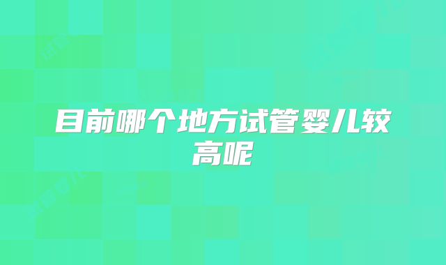 目前哪个地方试管婴儿较高呢