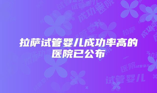 拉萨试管婴儿成功率高的医院已公布