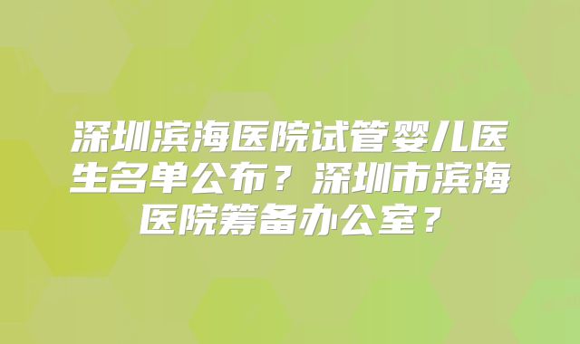 深圳滨海医院试管婴儿医生名单公布?深圳市滨海医院筹备办公室?