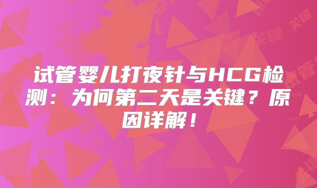 试管婴儿打夜针与HCG检测：为何第二天是关键？原因详解！