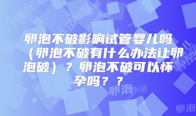 卵泡不破影响试管婴儿吗（卵泡不破有什么办法让卵泡破）？卵泡不破可以怀孕吗？？