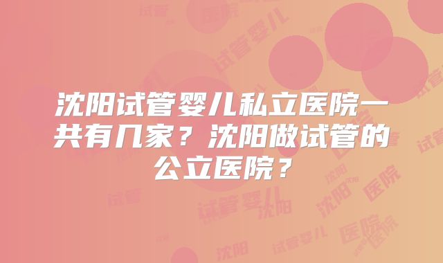 沈阳试管婴儿私立医院一共有几家?沈阳做试管的公立医院?