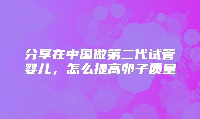 分享在中国做第二代试管婴儿，怎么提高卵子质量