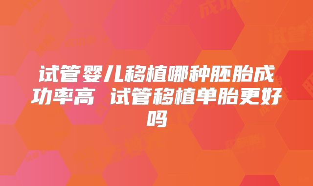 试管婴儿移植哪种胚胎成功率高 试管移植单胎更好吗