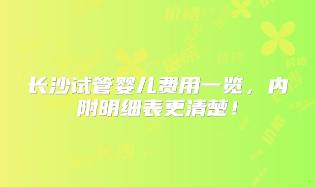 长沙试管婴儿费用一览,内附明细表更清楚!