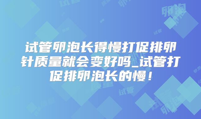 试管卵泡长得慢打促排卵针质量就会变好吗_试管打促排卵泡长的慢！