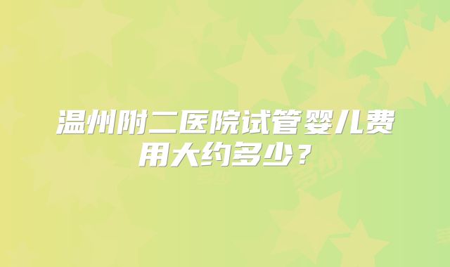 温州附二医院试管婴儿费用大约多少？