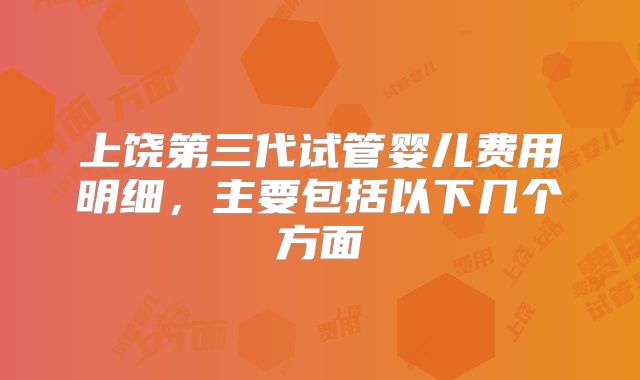 上饶第三代试管婴儿费用明细，主要包括以下几个方面