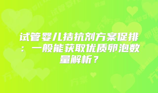 试管婴儿拮抗剂方案促排：一般能获取优质卵泡数量解析？