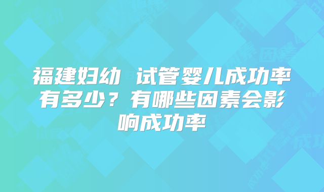 福建妇幼 试管婴儿成功率有多少？有哪些因素会影响成功率
