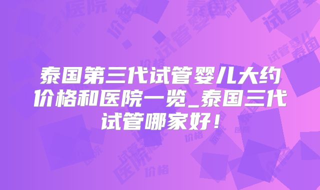 泰国第三代试管婴儿大约价格和医院一览_泰国三代试管哪家好！