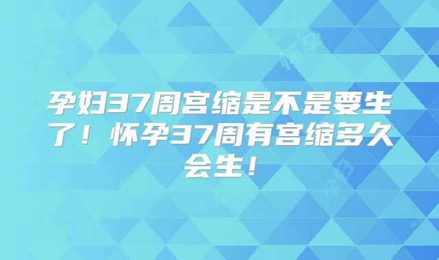 孕妇37周宫缩是不是要生了！怀孕37周有宫缩多久会生！