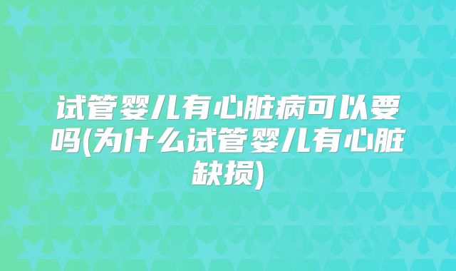 试管婴儿有心脏病可以要吗(为什么试管婴儿有心脏缺损)