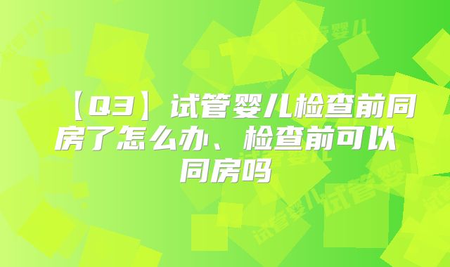 【Q3】试管婴儿检查前同房了怎么办、检查前可以同房吗