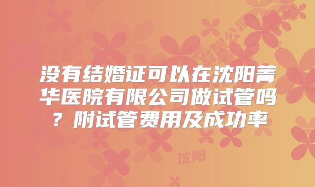 没有结婚证可以在沈阳菁华医院有限公司做试管吗？附试管费用及成功率
