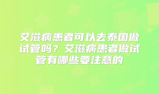艾滋病患者可以去泰国做试管吗？艾滋病患者做试管有哪些要注意的