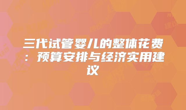 三代试管婴儿的整体花费：预算安排与经济实用建议