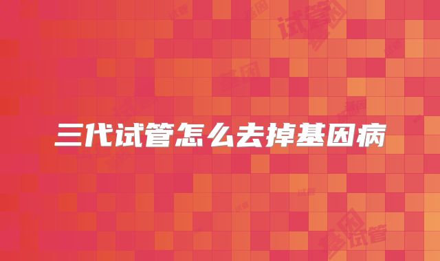 三代试管怎么去掉基因病
