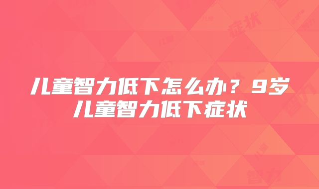 儿童智力低下怎么办？9岁儿童智力低下症状