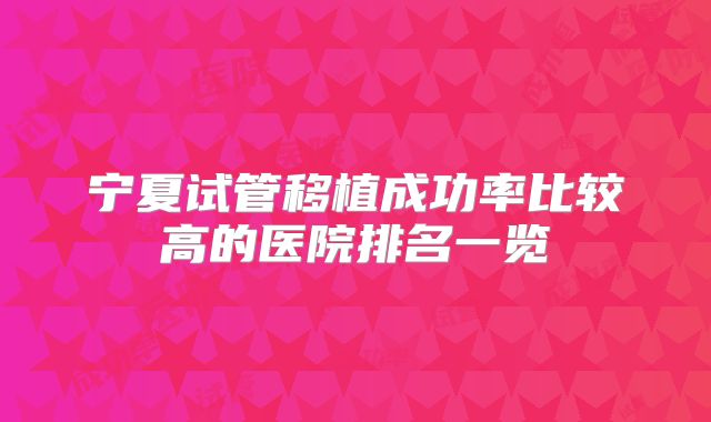 宁夏试管移植成功率比较高的医院排名一览