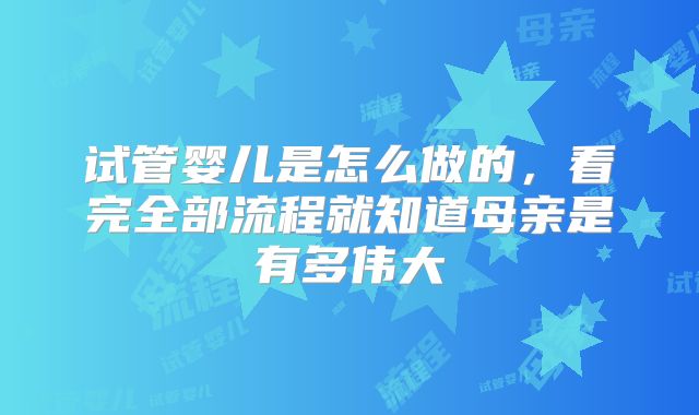 试管婴儿是怎么做的，看完全部流程就知道母亲是有多伟大