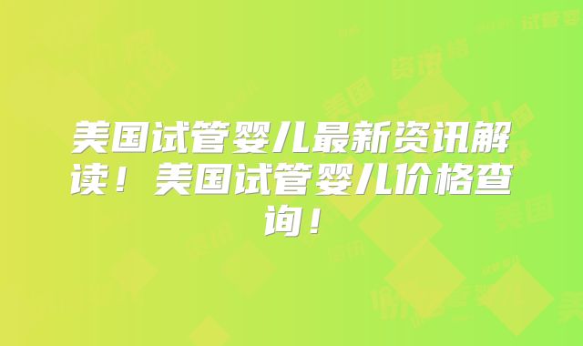 美国试管婴儿最新资讯解读！美国试管婴儿价格查询！