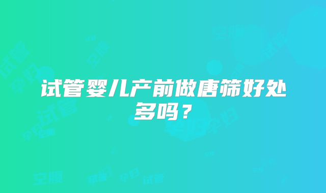 试管婴儿产前做唐筛好处多吗?