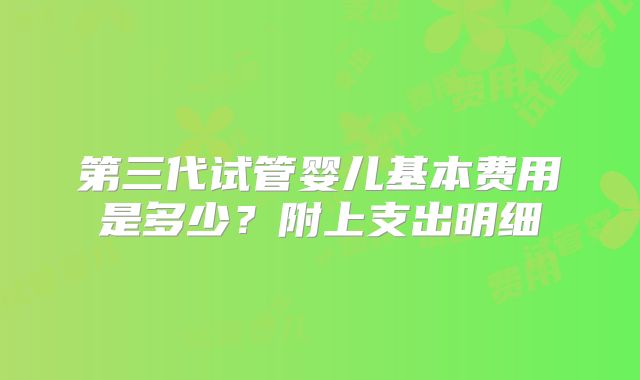 第三代试管婴儿基本费用是多少?附上支出明细