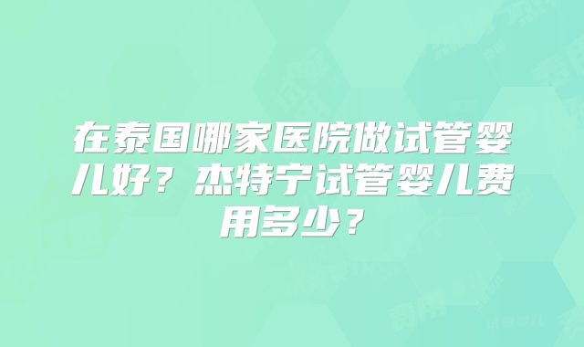 在泰国哪家医院做试管婴儿好？杰特宁试管婴儿费用多少？