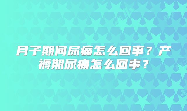 月子期间尿痛怎么回事?产褥期尿痛怎么回事?