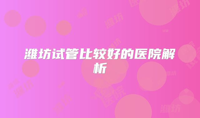 潍坊试管比较好的医院解析