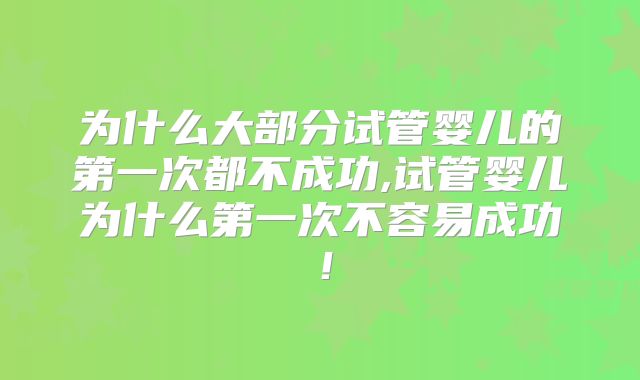 为什么大部分试管婴儿的第一次都不成功,试管婴儿为什么第一次不容易成功!