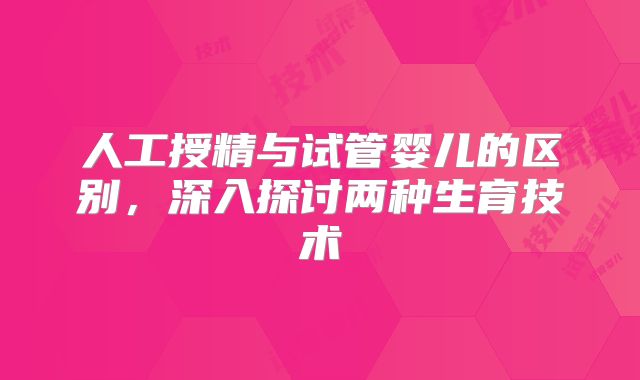 人工授精与试管婴儿的区别，深入探讨两种生育技术