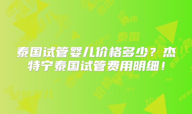 泰国试管婴儿价格多少?杰特宁泰国试管费用明细!