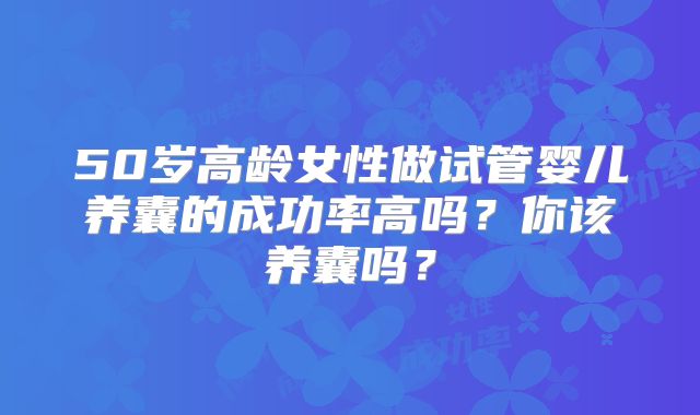 50岁高龄女性做试管婴儿养囊的成功率高吗？你该养囊吗？