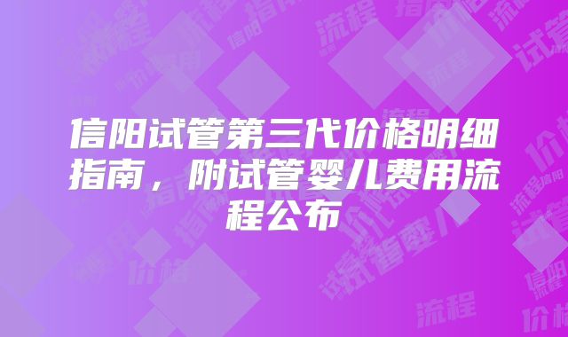 信阳试管第三代价格明细指南，附试管婴儿费用流程公布