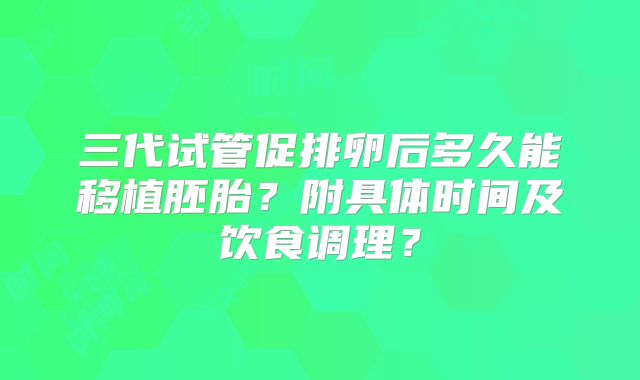 三代试管促排卵后多久能移植胚胎？附具体时间及饮食调理？