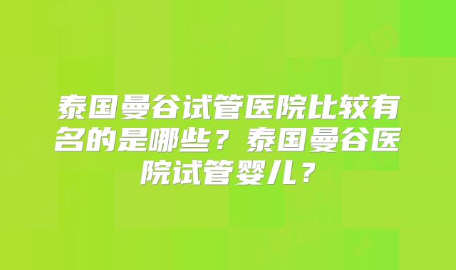 泰国曼谷试管医院比较有名的是哪些？泰国曼谷医院试管婴儿？
