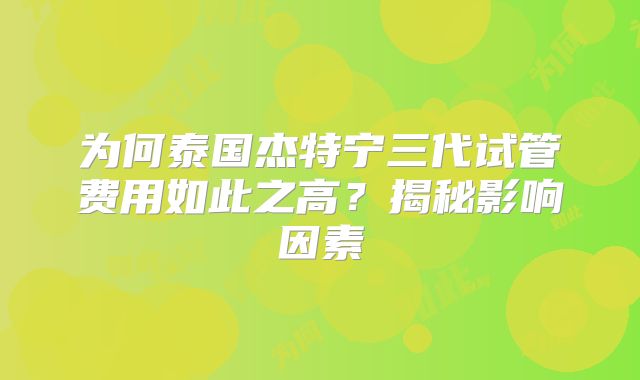 为何泰国杰特宁三代试管费用如此之高？揭秘影响因素