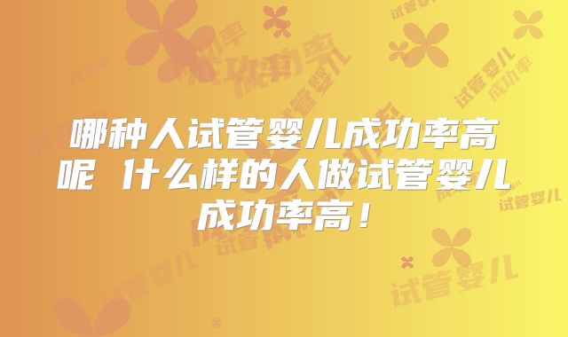 哪种人试管婴儿成功率高呢 什么样的人做试管婴儿成功率高！