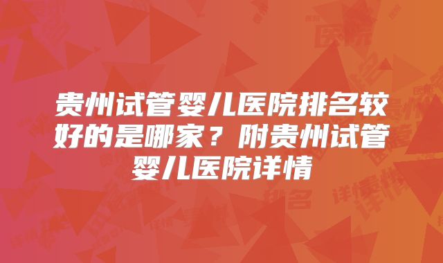 贵州试管婴儿医院排名较好的是哪家？附贵州试管婴儿医院详情