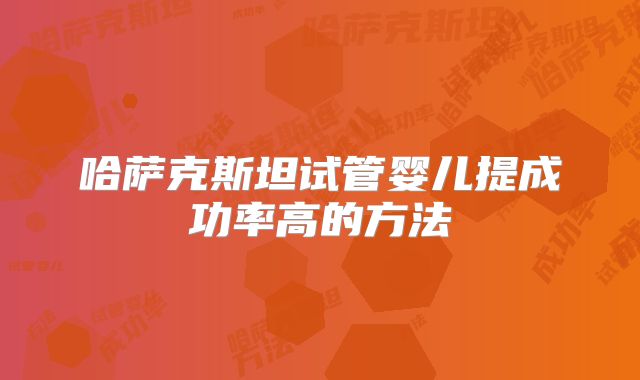 哈萨克斯坦试管婴儿提成功率高的方法