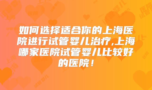 如何选择适合你的上海医院进行试管婴儿治疗,上海哪家医院试管婴儿比较好的医院！