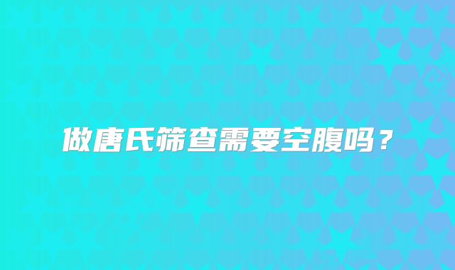 做唐氏筛查需要空腹吗?