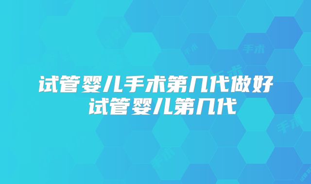 试管婴儿手术第几代做好 试管婴儿第几代