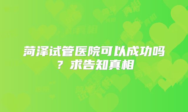 菏泽试管医院可以成功吗？求告知真相