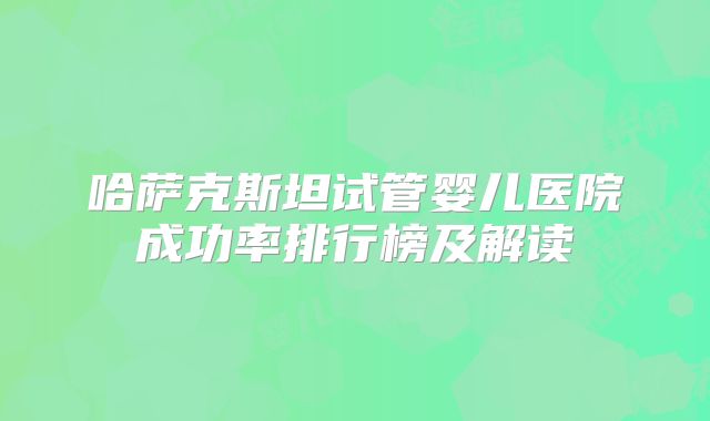 哈萨克斯坦试管婴儿医院成功率排行榜及解读