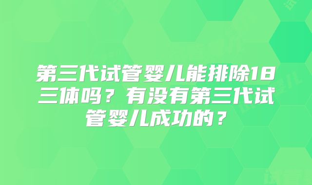第三代试管婴儿能排除18三体吗？有没有第三代试管婴儿成功的？